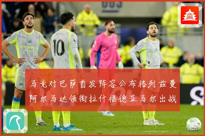 马竞对巴萨首发阵容公布格列兹曼阿尔马达领衔拉什福德亚马尔出战战术观察