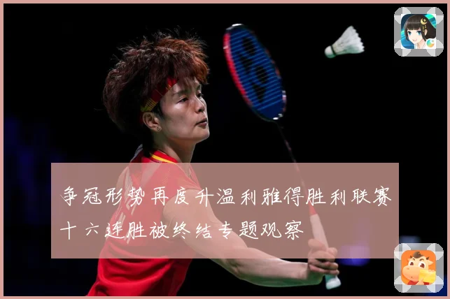 争冠形势再度升温利雅得胜利联赛十六连胜被终结专题观察