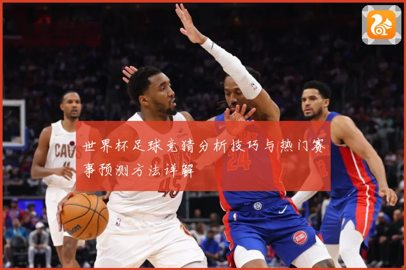 世界杯足球竞猜分析技巧与热门赛事预测方法详解