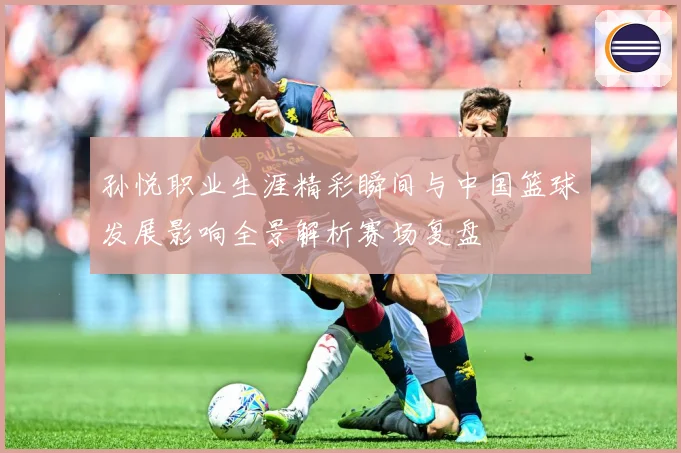 孙悦职业生涯精彩瞬间与中国篮球发展影响全景解析赛场复盘