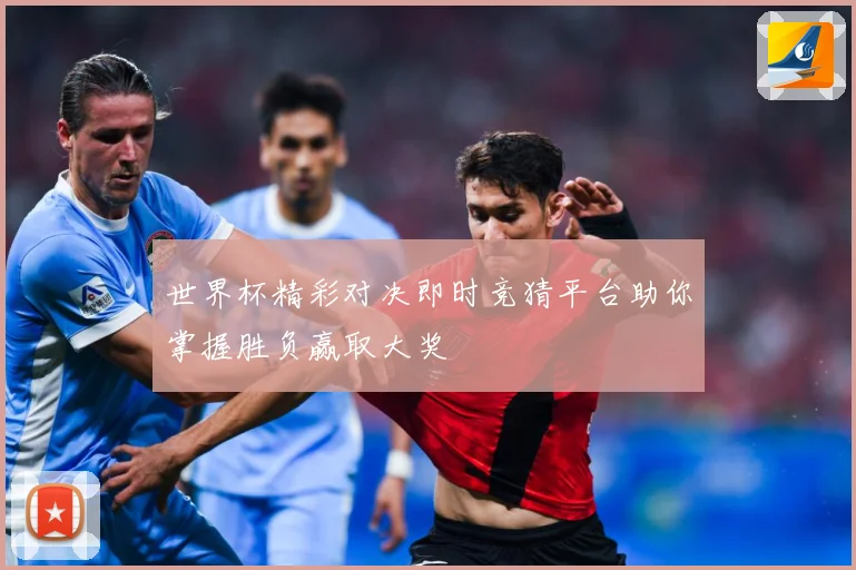 世界杯精彩对决即时竞猜平台助你掌握胜负赢取大奖
