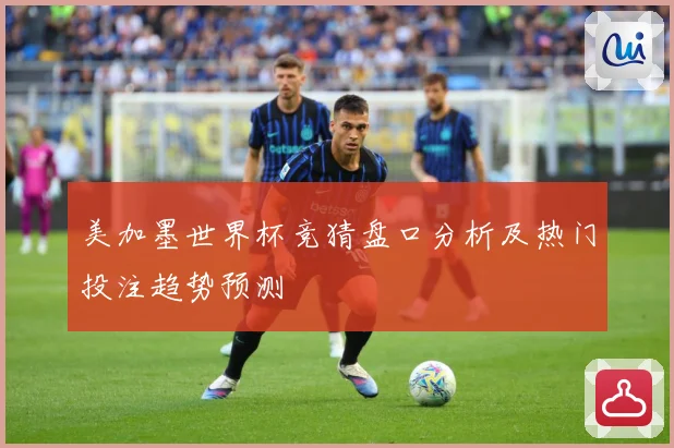 美加墨世界杯竞猜盘口分析及热门投注趋势预测