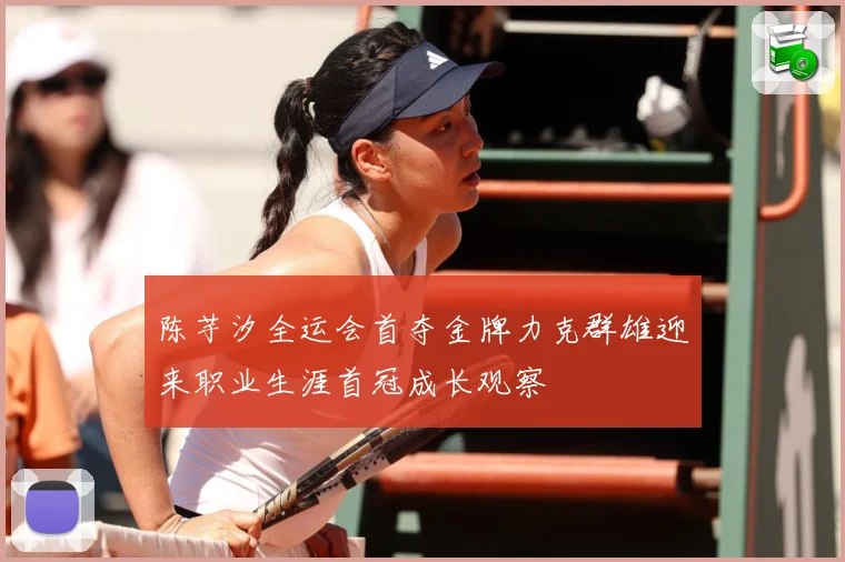 陈芋汐全运会首夺金牌力克群雄迎来职业生涯首冠成长观察