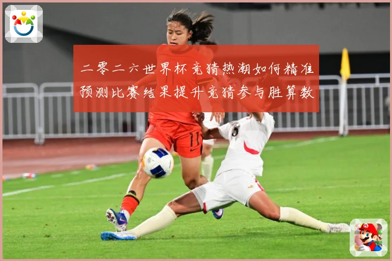 二零二六世界杯竞猜热潮如何精准预测比赛结果提升竞猜参与胜算数据研判