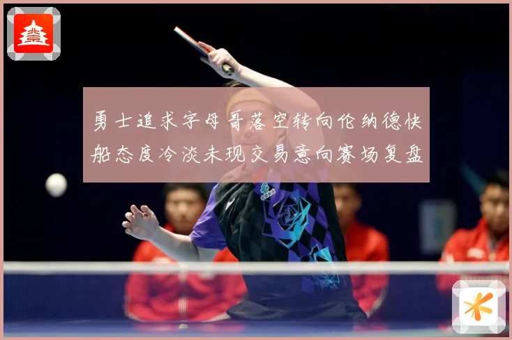 勇士追求字母哥落空转向伦纳德快船态度冷淡未现交易意向赛场复盘