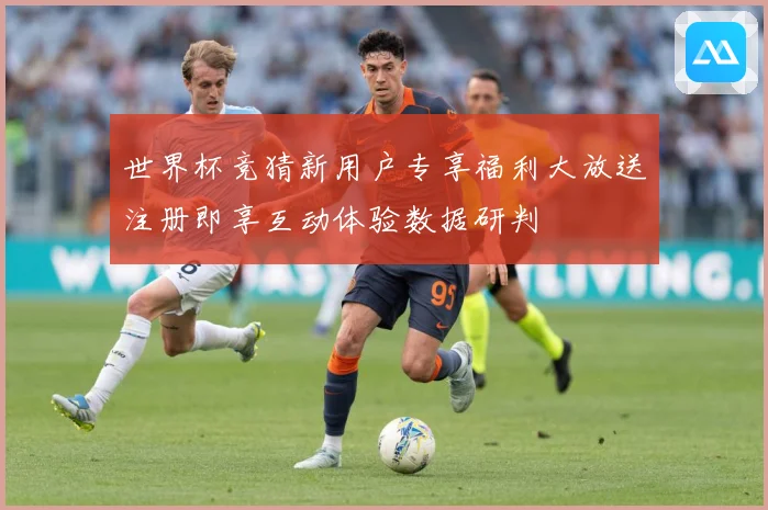 世界杯竞猜新用户专享福利大放送注册即享互动体验数据研判
