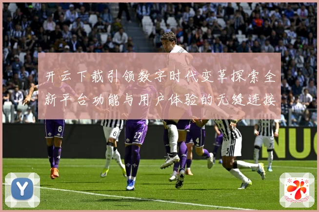 开云下载引领数字时代变革探索全新平台功能与用户体验的无缝连接