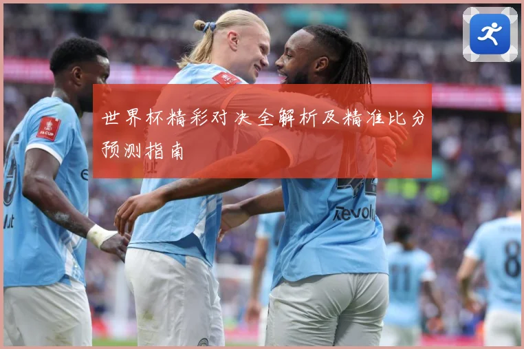 世界杯精彩对决全解析及精准比分预测指南