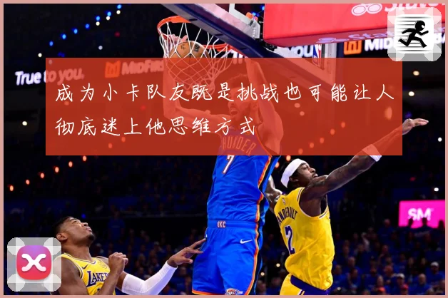 成为小卡队友既是挑战也可能让人彻底迷上他思维方式