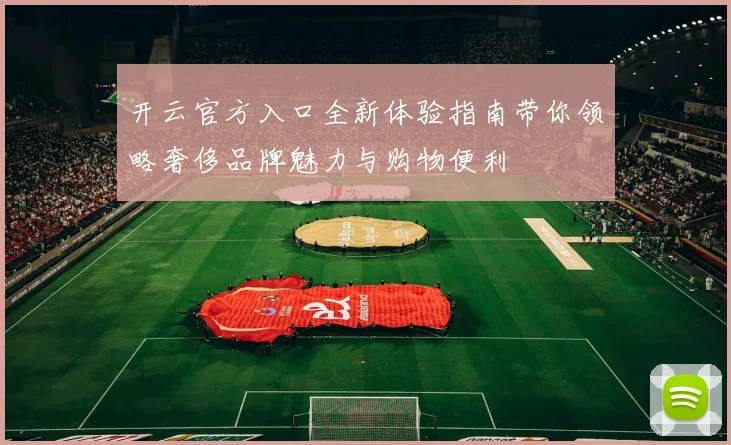 开云官方入口全新体验指南带你领略奢侈品牌魅力与购物便利