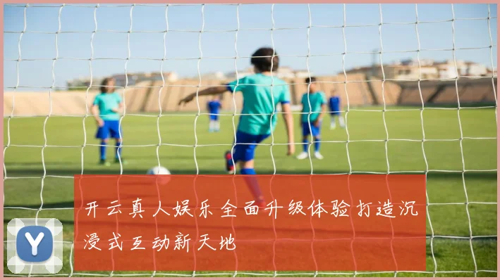 开云真人娱乐全面升级体验打造沉浸式互动新天地
