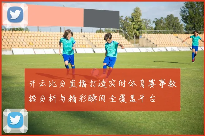 开云比分直播打造实时体育赛事数据分析与精彩瞬间全覆盖平台