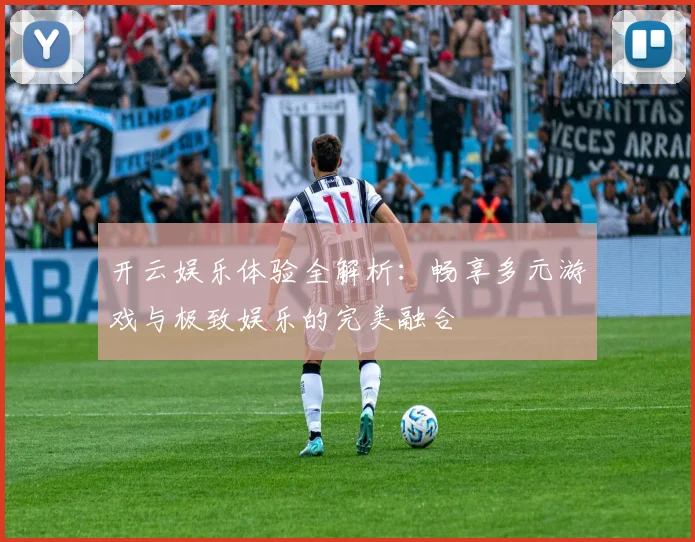 开云娱乐体验全解析：畅享多元游戏与极致娱乐的完美融合