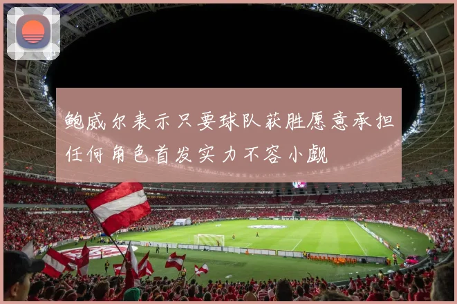 鲍威尔表示只要球队获胜愿意承担任何角色首发实力不容小觑