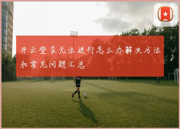 开云登录无法进行怎么办解决方法和常见问题汇总