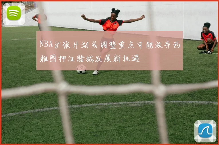 NBA扩张计划或调整重点可能放弃西雅图押注赌城发展新机遇