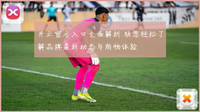 开云官方入口全面解析 助您轻松了解品牌最新动态与购物体验