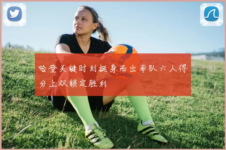 哈登关键时刻挺身而出率队六人得分上双锁定胜利