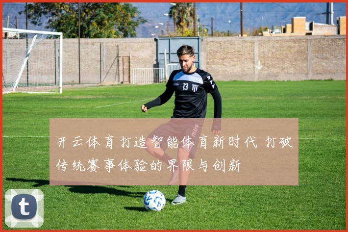 开云体育打造智能体育新时代 打破传统赛事体验的界限与创新