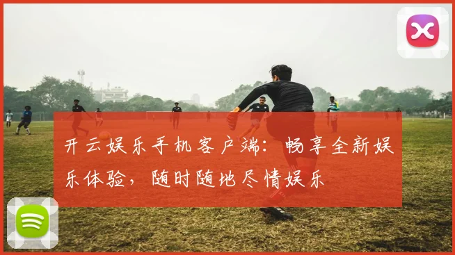 开云娱乐手机客户端：畅享全新娱乐体验，随时随地尽情娱乐