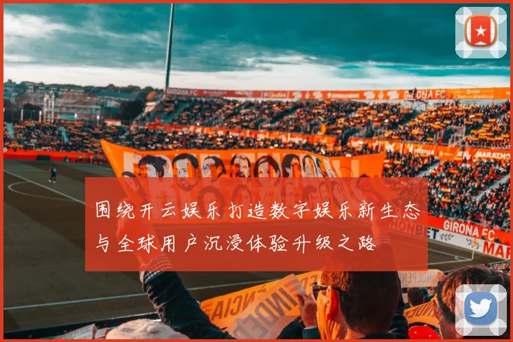 围绕开云娱乐打造数字娱乐新生态与全球用户沉浸体验升级之路