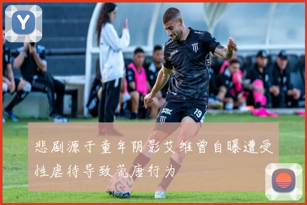 悲剧源于童年阴影艾维曾自曝遭受性虐待导致荒唐行为