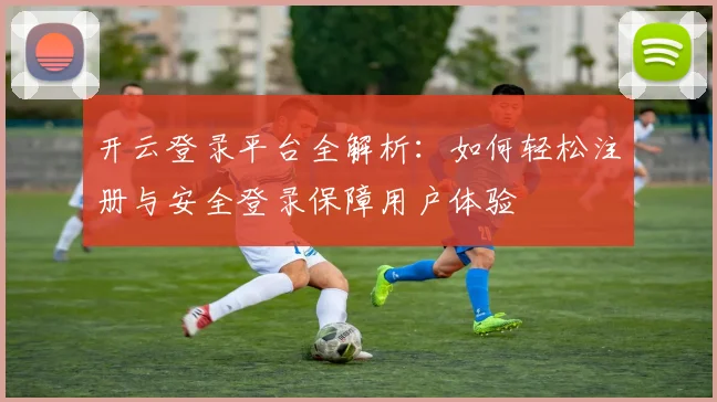 开云登录平台全解析：如何轻松注册与安全登录保障用户体验