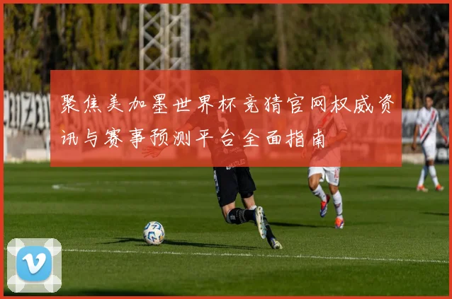 聚焦美加墨世界杯竞猜官网权威资讯与赛事预测平台全面指南