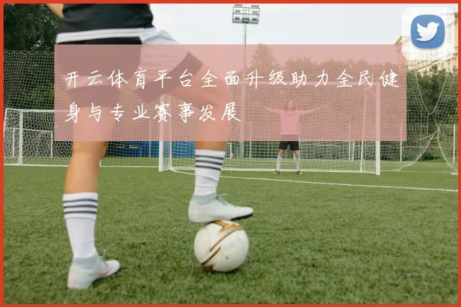 开云体育平台全面升级助力全民健身与专业赛事发展