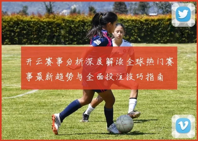 开云赛事分析深度解读全球热门赛事最新趋势与全面投注技巧指南