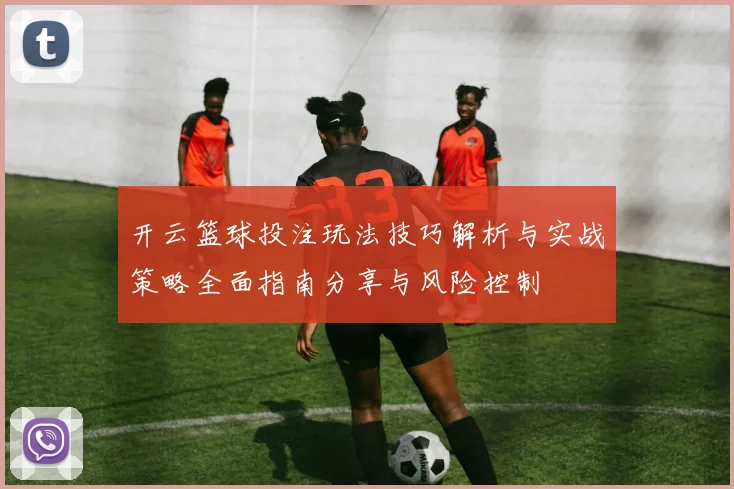 开云篮球投注玩法技巧解析与实战策略全面指南分享与风险控制