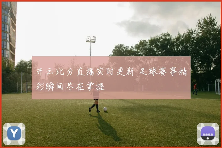 开云比分直播实时更新 足球赛事精彩瞬间尽在掌握
