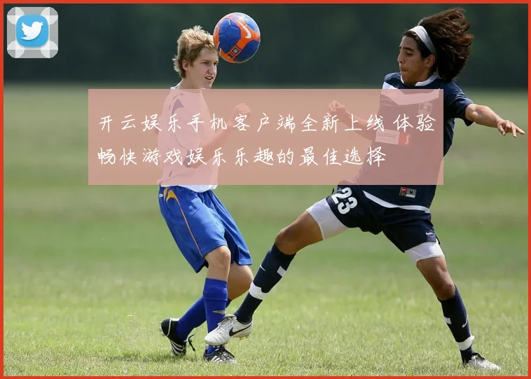 开云娱乐手机客户端全新上线 体验畅快游戏娱乐乐趣的最佳选择