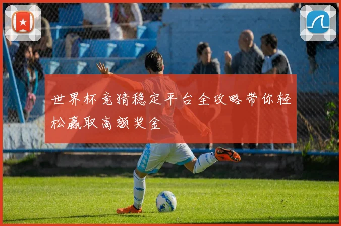 世界杯竞猜稳定平台全攻略带你轻松赢取高额奖金