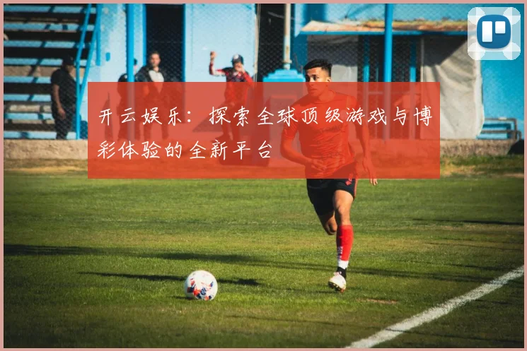 开云娱乐：探索全球顶级游戏与博彩体验的全新平台
