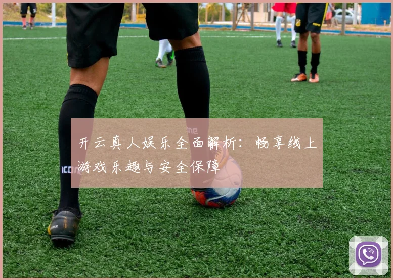 开云真人娱乐全面解析：畅享线上游戏乐趣与安全保障