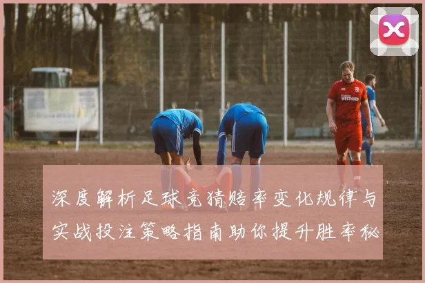 深度解析足球竞猜赔率变化规律与实战投注策略指南助你提升胜率秘诀