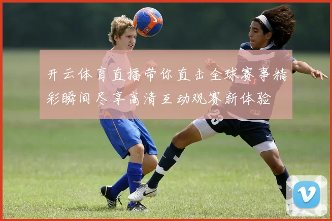 开云体育直播带你直击全球赛事精彩瞬间尽享高清互动观赛新体验