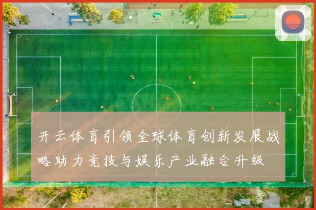 开云体育引领全球体育创新发展战略助力竞技与娱乐产业融合升级