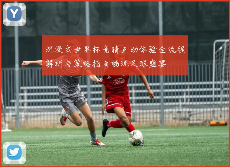 沉浸式世界杯竞猜互动体验全流程解析与策略指南畅玩足球盛宴