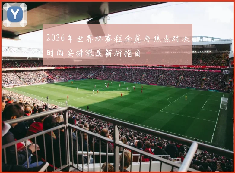2026年世界杯赛程全览与焦点对决时间安排深度解析指南