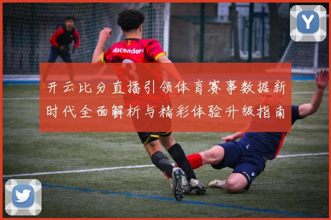 开云比分直播引领体育赛事数据新时代全面解析与精彩体验升级指南
