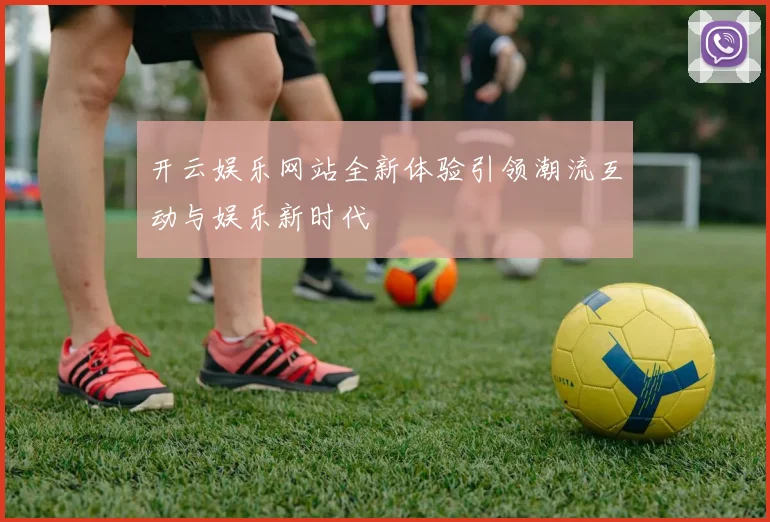 开云娱乐网站全新体验引领潮流互动与娱乐新时代