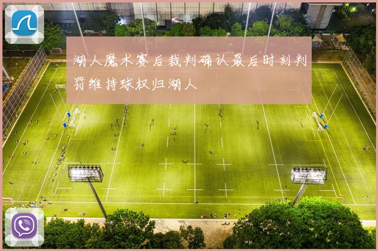 湖人魔术赛后裁判确认最后时刻判罚维持球权归湖人