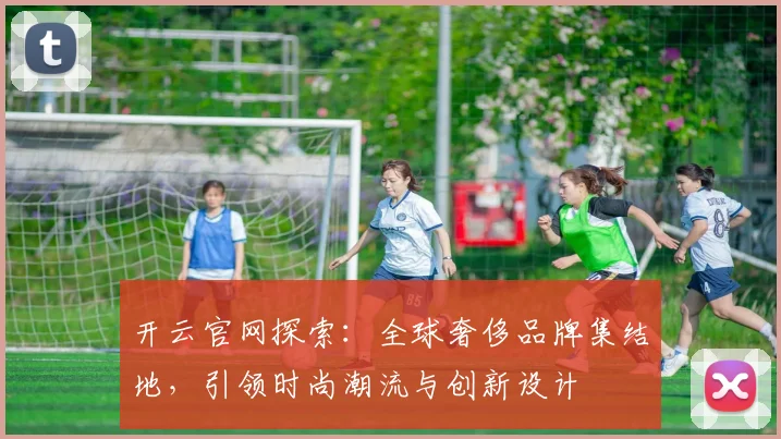 开云官网探索：全球奢侈品牌集结地，引领时尚潮流与创新设计