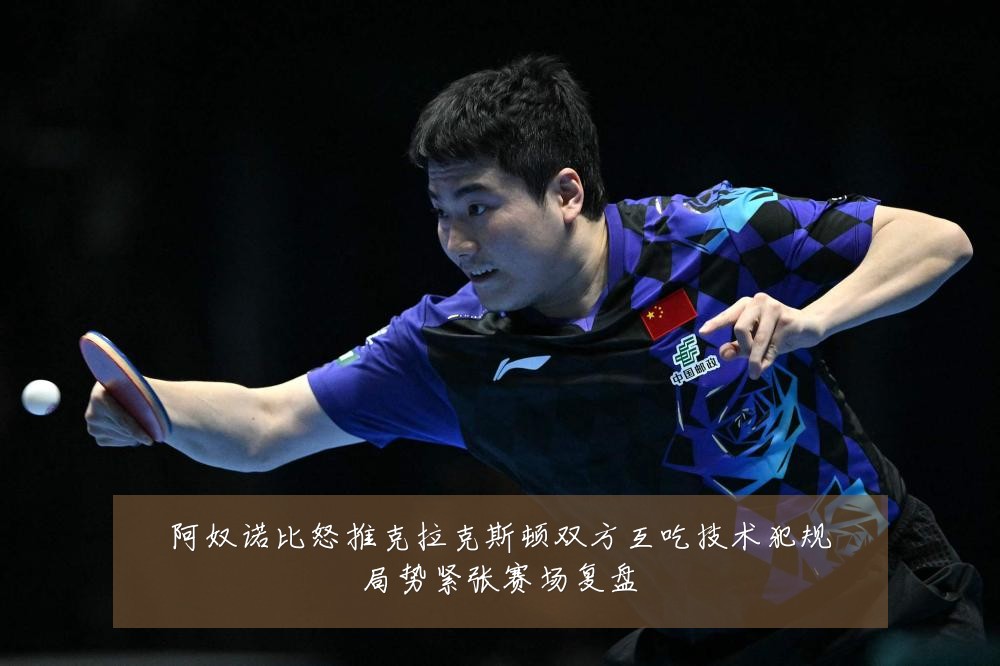 阿奴诺比怒推克拉克斯顿双方互吃技术犯规局势紧张赛场复盘