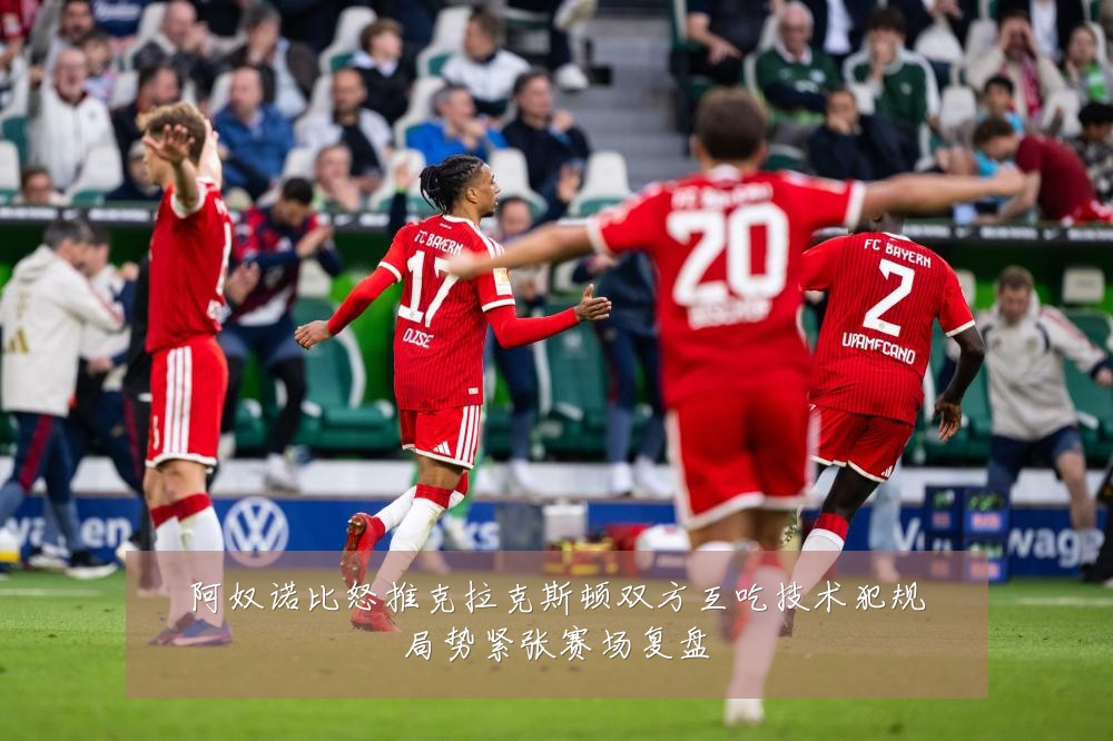 阿奴诺比怒推克拉克斯顿双方互吃技术犯规局势紧张赛场复盘