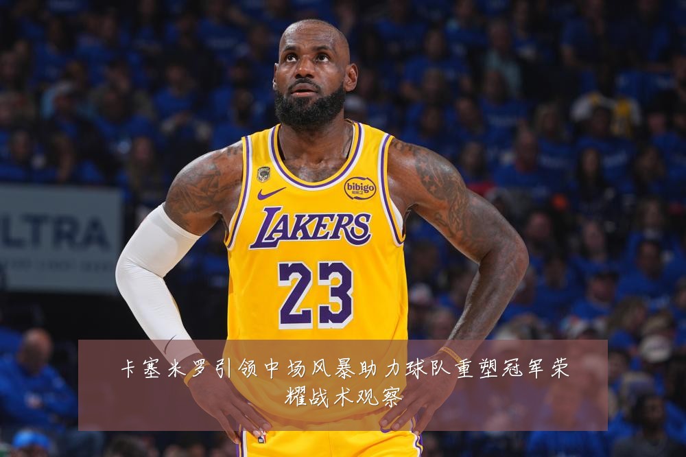 卡塞米罗引领中场风暴助力球队重塑冠军荣耀战术观察