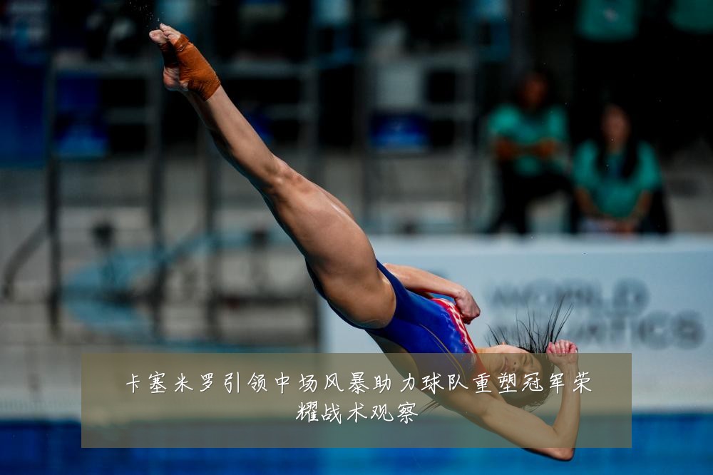 卡塞米罗引领中场风暴助力球队重塑冠军荣耀战术观察