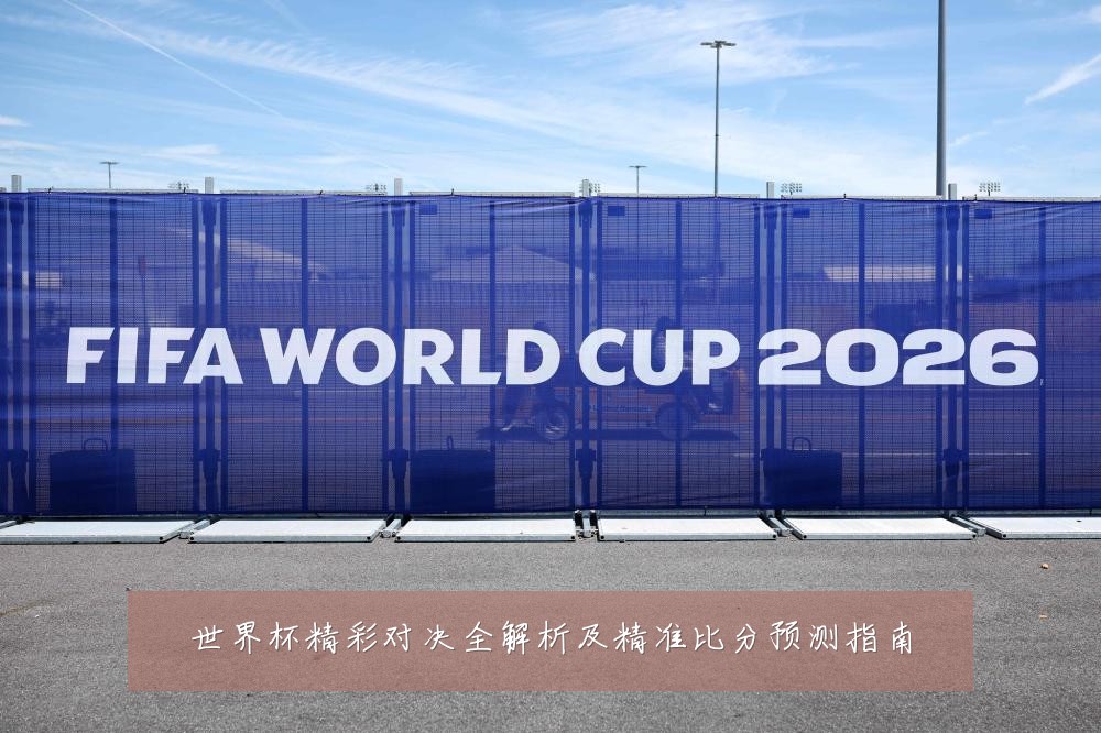 世界杯精彩对决全解析及精准比分预测指南